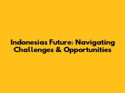 Indonesia's Future: Navigating Challenges & Opportunities