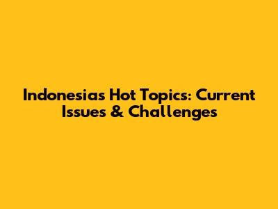 Indonesia's Hot Topics: Current Issues & Challenges