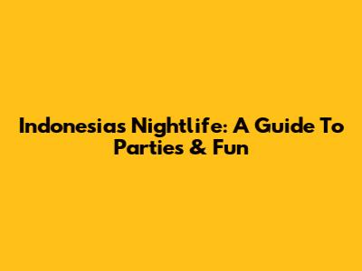 Indonesia's Nightlife: A Guide To Parties & Fun