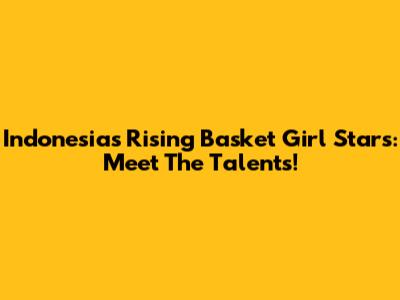 Indonesia's Rising Basket Girl Stars: Meet The Talents!