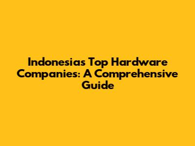 Indonesia's Top Hardware Companies: A Comprehensive Guide