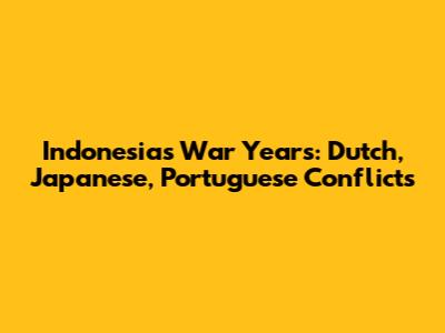 Indonesia's War Years: Dutch, Japanese, Portuguese Conflicts