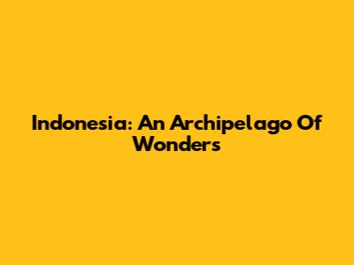 Indonesia: An Archipelago Of Wonders