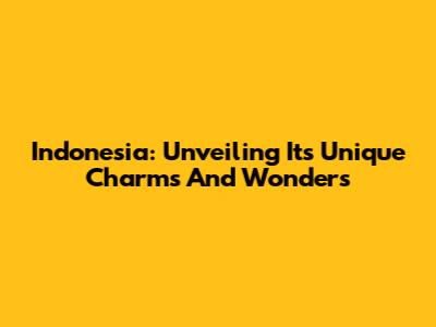Indonesia: Unveiling Its Unique Charms And Wonders