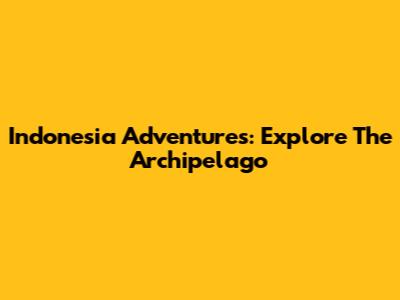 Indonesia Adventures: Explore The Archipelago