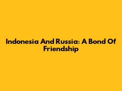 Indonesia And Russia: A Bond Of Friendship