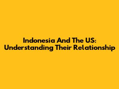 Indonesia And The US: Understanding Their Relationship