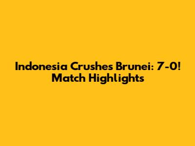 Indonesia Crushes Brunei: 7-0! Match Highlights