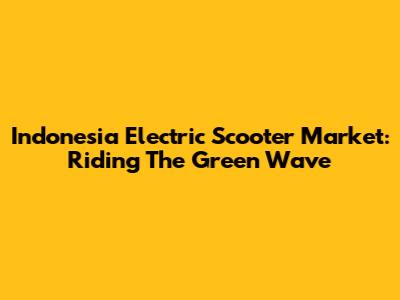 Indonesia Electric Scooter Market: Riding The Green Wave