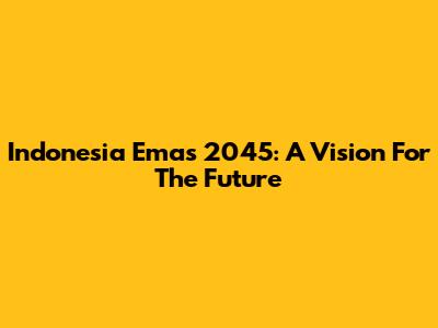 Indonesia Emas 2045: A Vision For The Future
