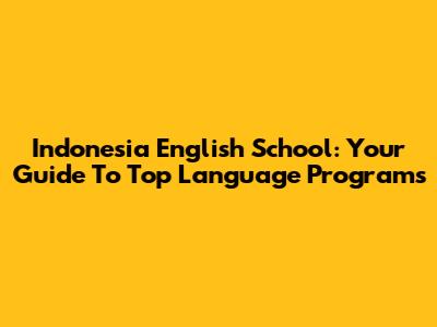 Indonesia English School: Your Guide To Top Language Programs