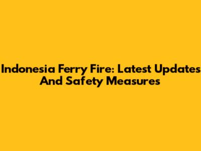 Indonesia Ferry Fire: Latest Updates And Safety Measures