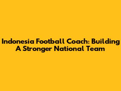 Indonesia Football Coach: Building A Stronger National Team