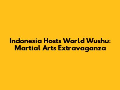 Indonesia Hosts World Wushu: Martial Arts Extravaganza
