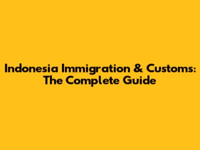 Indonesia Immigration & Customs: The Complete Guide