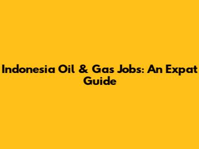 Indonesia Oil & Gas Jobs: An Expat Guide