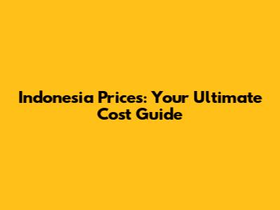 Indonesia Prices: Your Ultimate Cost Guide