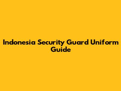 Indonesia Security Guard Uniform Guide