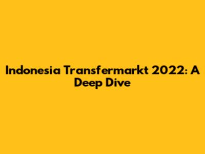Indonesia Transfermarkt 2022: A Deep Dive