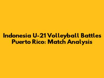 Indonesia U-21 Volleyball Battles Puerto Rico: Match Analysis