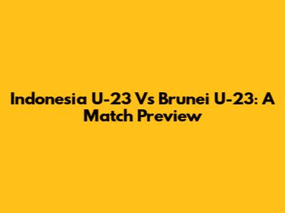 Indonesia U-23 Vs Brunei U-23: A Match Preview