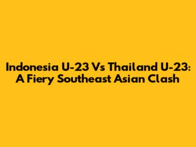 Indonesia U-23 Vs Thailand U-23: A Fiery Southeast Asian Clash