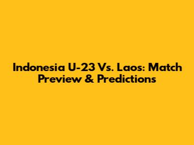 Indonesia U-23 Vs. Laos: Match Preview & Predictions