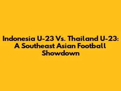 Indonesia U-23 Vs. Thailand U-23: A Southeast Asian Football Showdown