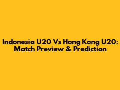Indonesia U20 Vs Hong Kong U20: Match Preview & Prediction