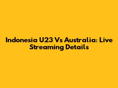 Indonesia U23 Vs Australia: Live Streaming Details
