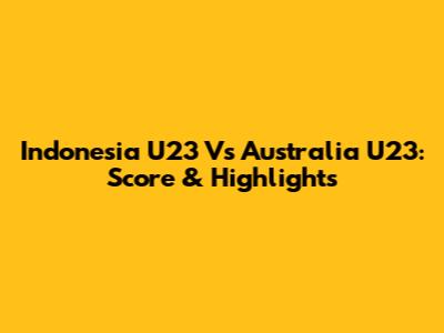 Indonesia U23 Vs Australia U23: Score & Highlights