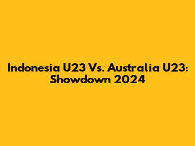 Indonesia U23 Vs. Australia U23: Showdown 2024