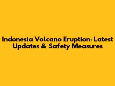 Indonesia Volcano Eruption: Latest Updates & Safety Measures