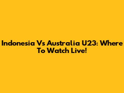 Indonesia Vs Australia U23: Where To Watch Live!