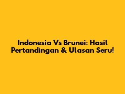 Indonesia Vs Brunei: Hasil Pertandingan & Ulasan Seru!