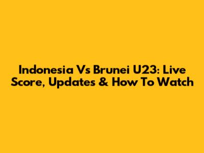 Indonesia Vs Brunei U23: Live Score, Updates & How To Watch