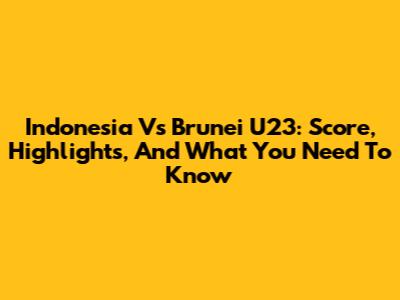 Indonesia Vs Brunei U23: Score, Highlights, And What You Need To Know
