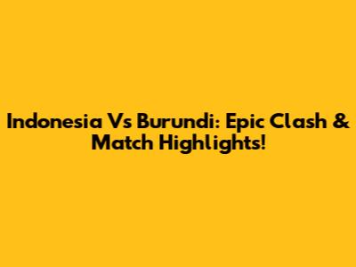 Indonesia Vs Burundi: Epic Clash & Match Highlights!
