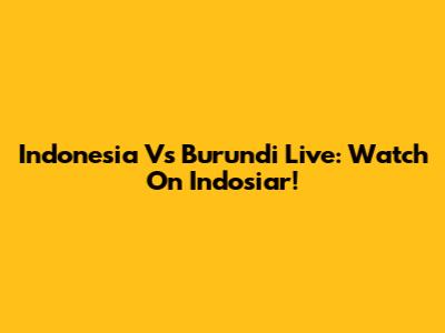 Indonesia Vs Burundi Live: Watch On Indosiar!