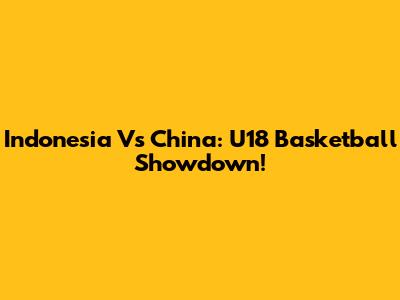 Indonesia Vs China: U18 Basketball Showdown!