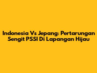 Indonesia Vs Jepang: Pertarungan Sengit PSSI Di Lapangan Hijau