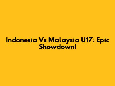 Indonesia Vs Malaysia U17: Epic Showdown!