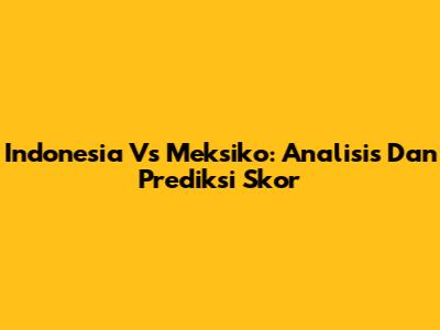 Indonesia Vs Meksiko: Analisis Dan Prediksi Skor