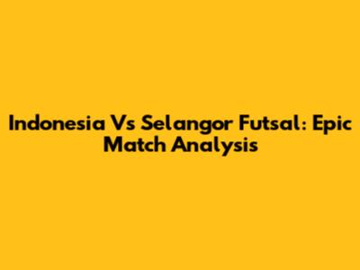 Indonesia Vs Selangor Futsal: Epic Match Analysis