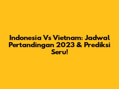 Indonesia Vs Vietnam: Jadwal Pertandingan 2023 & Prediksi Seru!
