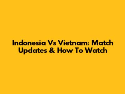 Indonesia Vs Vietnam: Match Updates & How To Watch
