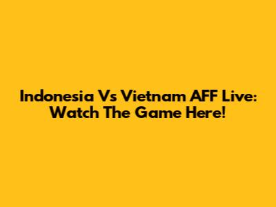 Indonesia Vs Vietnam AFF Live: Watch The Game Here!