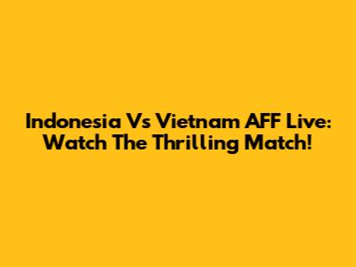 Indonesia Vs Vietnam AFF Live: Watch The Thrilling Match!