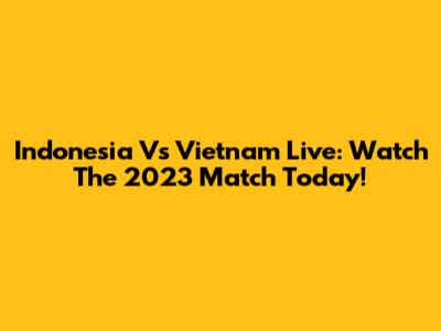 Indonesia Vs Vietnam Live: Watch The 2023 Match Today!
