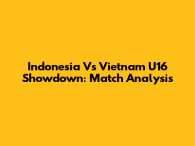 Indonesia Vs Vietnam U16 Showdown: Match Analysis